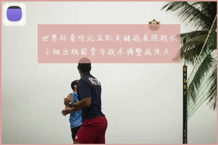 世界杯哥伦比亚队关键战表现起伏 小组出线前景与战术调整成焦点