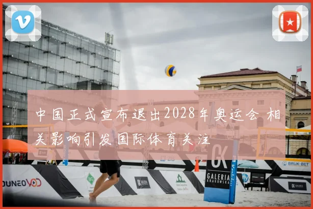 中国正式宣布退出2028年奥运会 相关影响引发国际体育关注